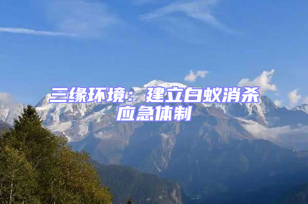 三緣環(huán)境:建立白蟻消殺應(yīng)急體制