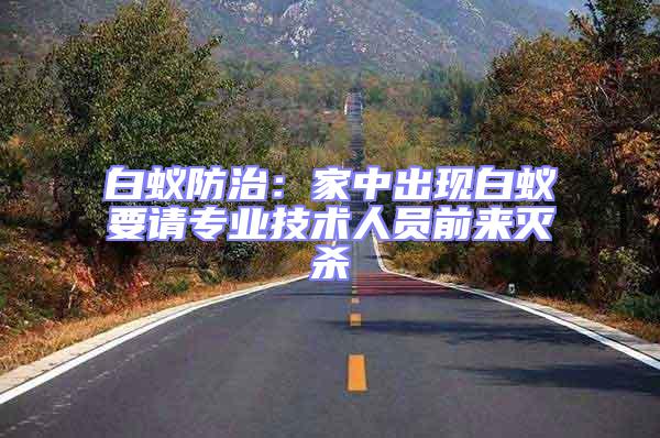 白蟻防治：家中出現(xiàn)白蟻要請專業(yè)技術(shù)人員前來滅殺