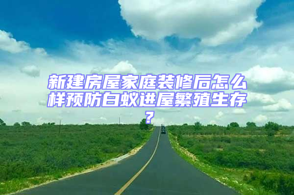 新建房屋家庭裝修后怎么樣預(yù)防白蟻進屋繁殖生存?
