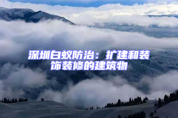 深圳白蟻防治:擴建和裝飾裝修的建筑物
