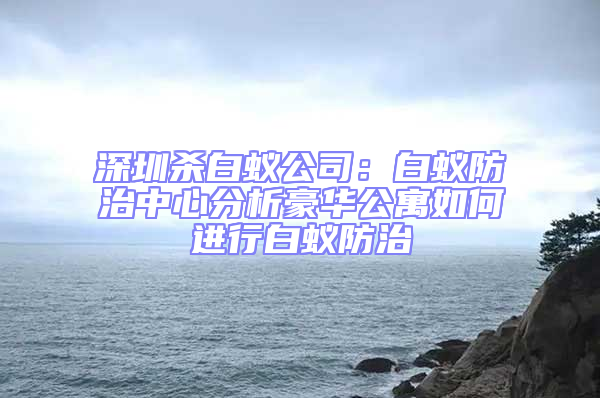 深圳殺白蟻公司:白蟻防治中心分析豪華公寓如何進(jìn)行白蟻防治