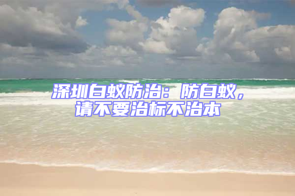 深圳白蟻防治:防白蟻,請不要治標(biāo)不治本