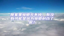 那家里蟑螂滅不掉，有沒有可能是因為蟑螂耐藥了呢？