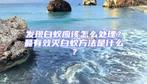 發(fā)現(xiàn)白蟻應(yīng)該怎么處理？最有效滅白蟻方法是什么？
