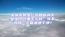 深圳殺臭蟲公司如何消滅臭蟲，效果怎么樣，可不可以一次就清理干凈？