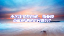 小區(qū)住宅有白蟻，物業(yè)噴藥能解決根本問(wèn)題嗎？