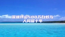 深圳坪山500萬白蟻與人同居十年
